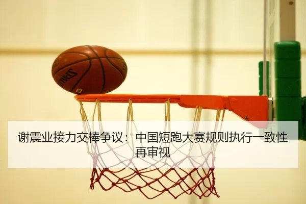 谢震业接力交棒争议：中国短跑大赛规则执行一致性再审视