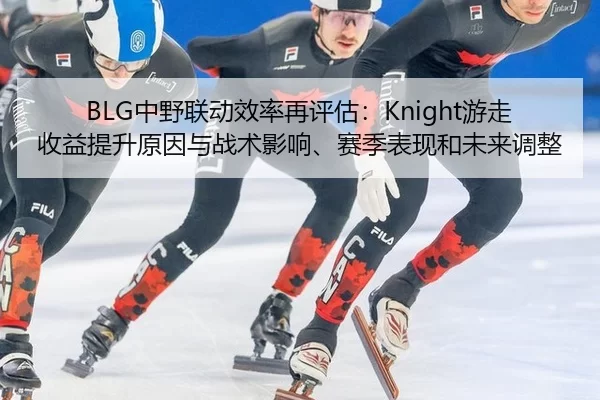 BLG中野联动效率再评估：Knight游走收益提升原因与战术影响、赛季表现和未来调整