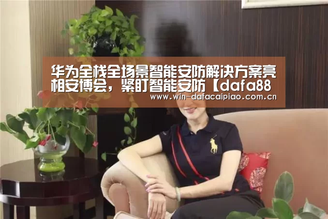 华为全栈全场景智能安防解决方案亮相安博会,紧盯智能安防【dafa888娱乐】(图1) dafa888娱乐