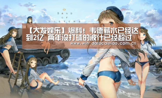 【大发娱乐】爆料!韦德薪水已经达到2亿 两年没打球的波什已经超过他(图1) 大发娱乐