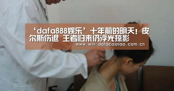 ‘dafa888娱乐’十年前的明天!皮尔斯伤退 王者归来仍浮光掠影(图2) dafa888娱乐