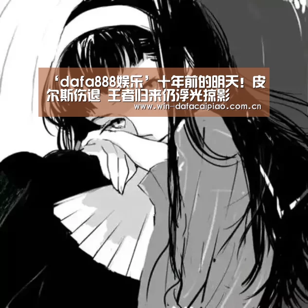 ‘dafa888娱乐’十年前的明天!皮尔斯伤退 王者归来仍浮光掠影(图1) 大发娱乐