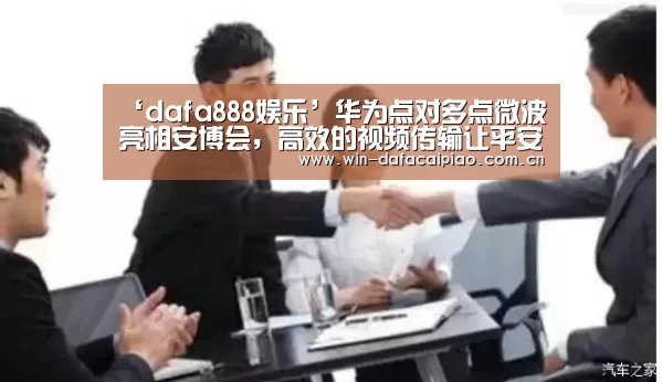 ‘dafa888娱乐’华为点对多点微波亮相安博会,高效的视频传输让平安可以预见(图1) dafa888娱乐